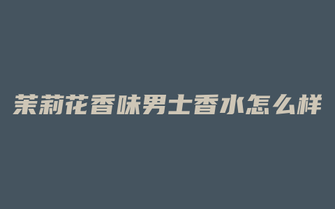 茉莉花香味男士香水怎么样