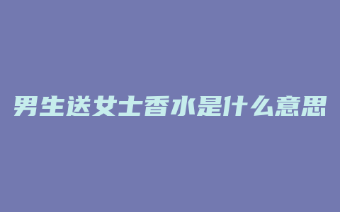 男生送女士香水是什么意思