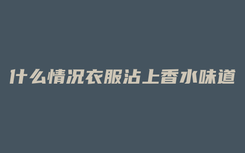 什么情况衣服沾上香水味道