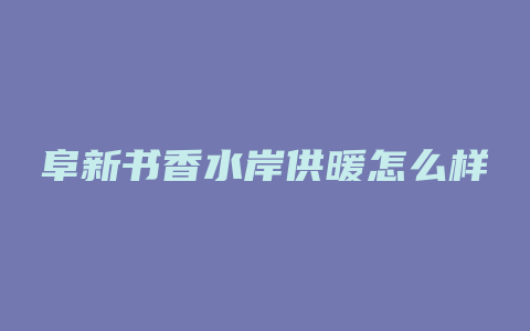 阜新书香水岸供暖怎么样