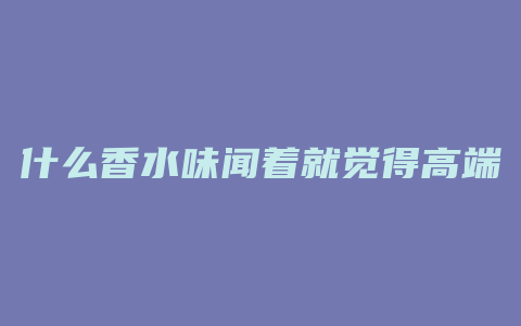 什么香水味闻着就觉得高端