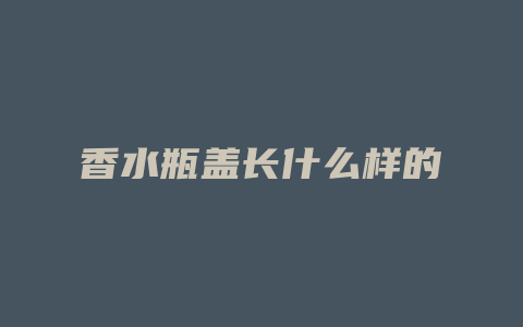 香水瓶盖长什么样的