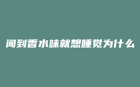 闻到香水味就想睡觉为什么