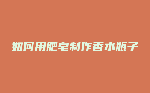 如何用肥皂制作香水瓶子