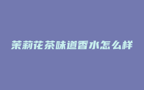 茉莉花茶味道香水怎么样