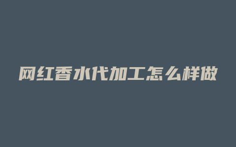 网红香水代加工怎么样做