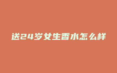 送24岁女生香水怎么样