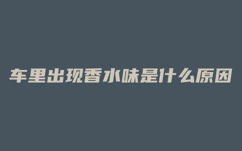 车里出现香水味是什么原因