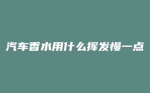 汽车香水用什么挥发慢一点