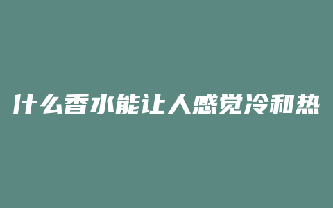 什么香水能让人感觉冷和热