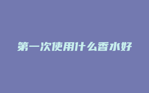 第一次使用什么香水好