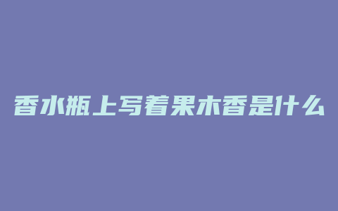 香水瓶上写着果木香是什么