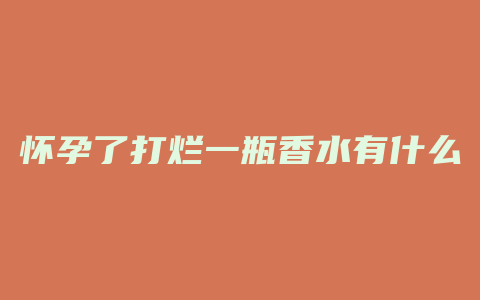 怀孕了打烂一瓶香水有什么