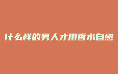 什么样的男人才用香水自慰