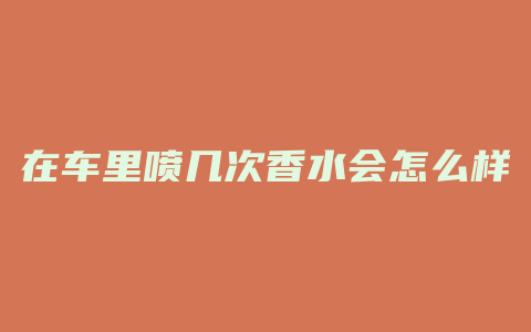 在车里喷几次香水会怎么样