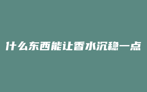什么东西能让香水沉稳一点