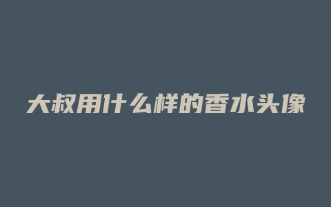 大叔用什么样的香水头像