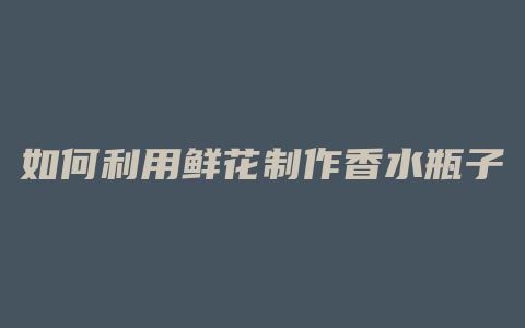 如何利用鲜花制作香水瓶子