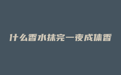 什么香水抹完一夜成体香
