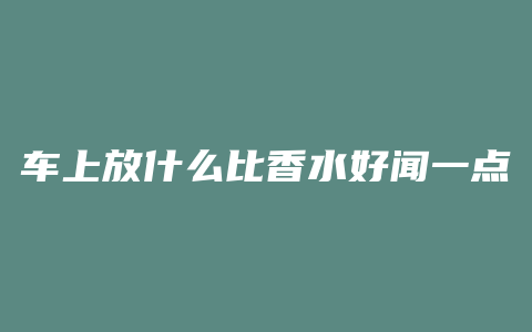 车上放什么比香水好闻一点