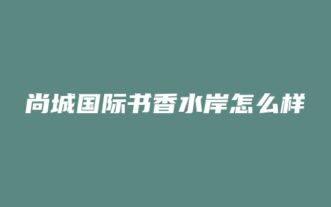 尚城国际书香水岸怎么样