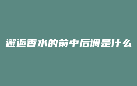 邂逅香水的前中后调是什么