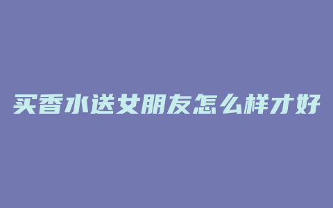 买香水送女朋友怎么样才好