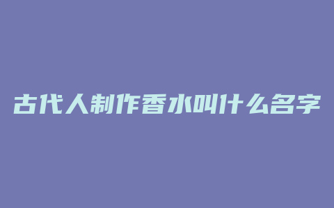 古代人制作香水叫什么名字