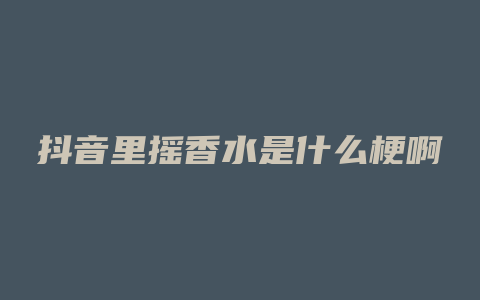 抖音里摇香水是什么梗啊