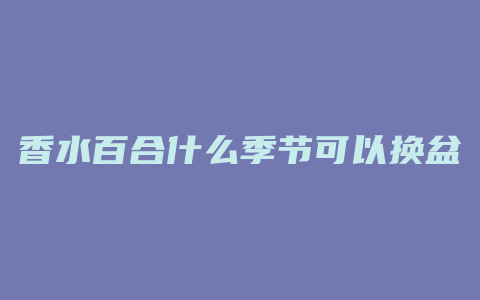 香水百合什么季节可以换盆