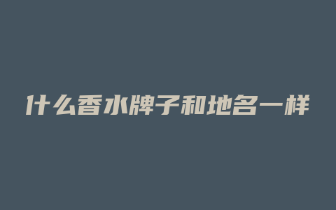 什么香水牌子和地名一样
