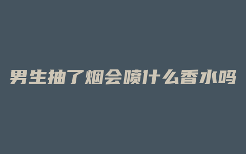 男生抽了烟会喷什么香水吗