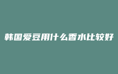 韩国爱豆用什么香水比较好