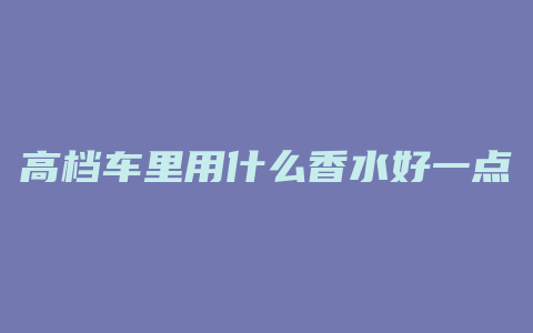 高档车里用什么香水好一点