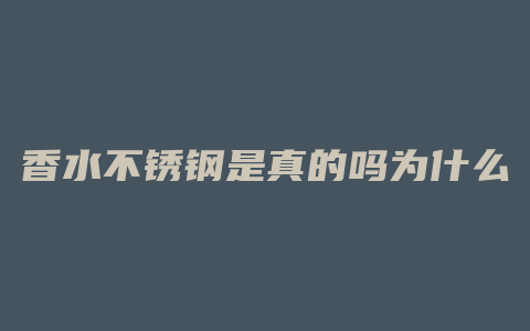香水不锈钢是真的吗为什么
