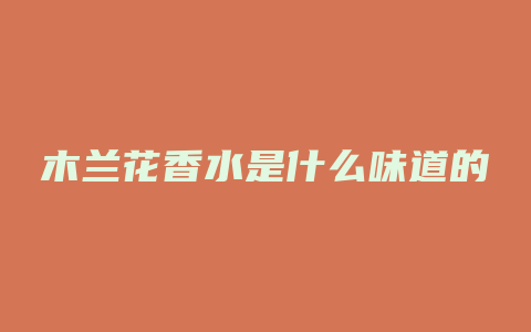 木兰花香水是什么味道的