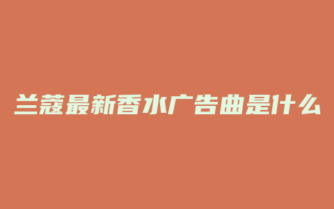 兰蔻最新香水广告曲是什么