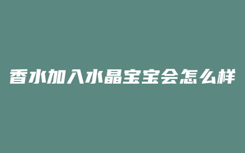 香水加入水晶宝宝会怎么样