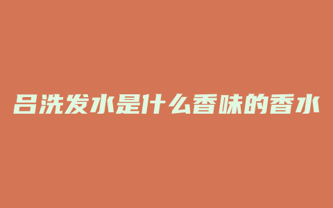 吕洗发水是什么香味的香水