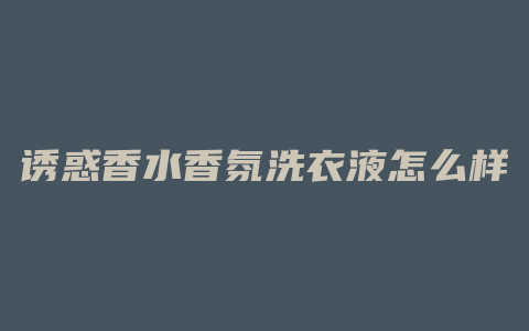 诱惑香水香氛洗衣液怎么样