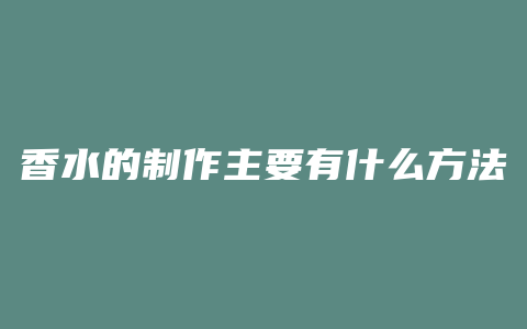 香水的制作主要有什么方法