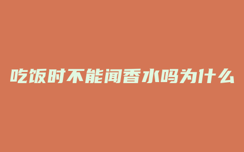 吃饭时不能闻香水吗为什么