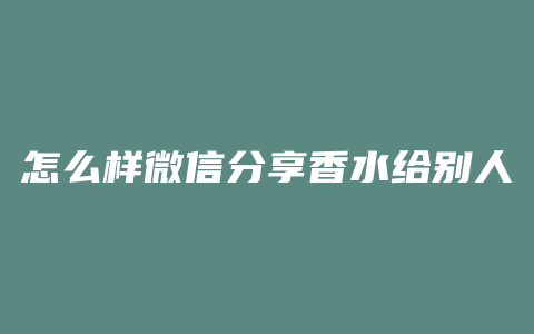 怎么样微信分享香水给别人