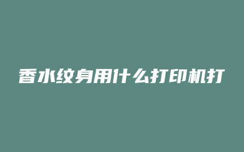 香水纹身用什么打印机打