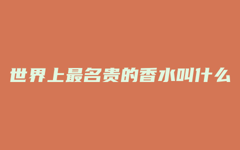 世界上最名贵的香水叫什么