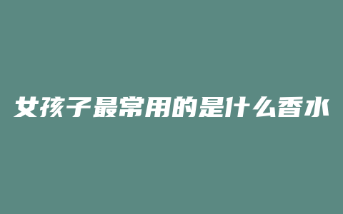 女孩子最常用的是什么香水