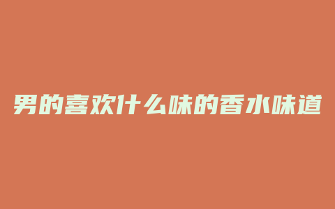男的喜欢什么味的香水味道