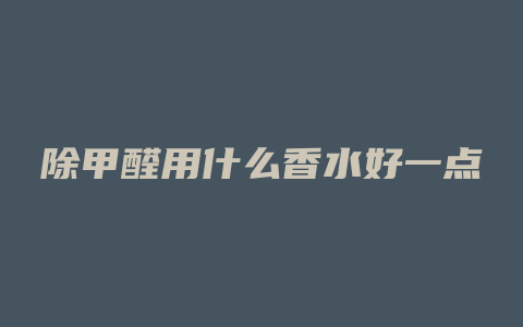 除甲醛用什么香水好一点