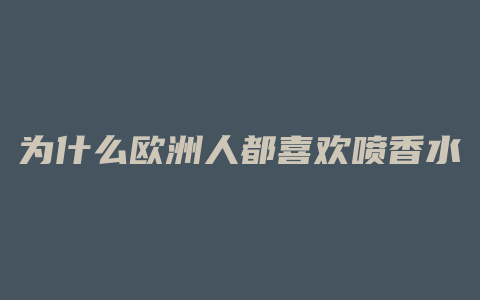 为什么欧洲人都喜欢喷香水