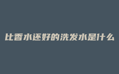 比香水还好的洗发水是什么